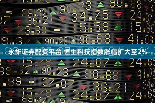 永华证券配资平台 恒生科技指数涨幅扩大至2%