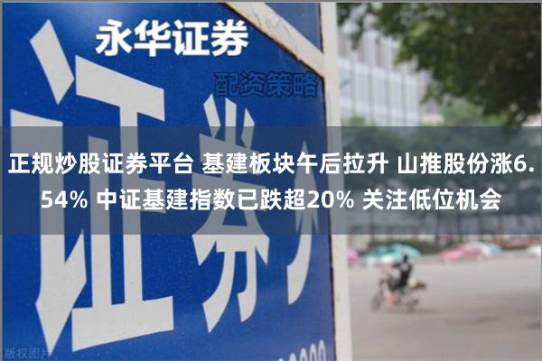 正规炒股证券平台 基建板块午后拉升 山推股份涨6.54% 中证基建指数已跌超20% 关注低位机会