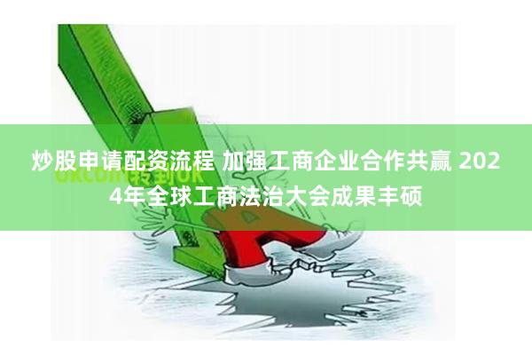 炒股申请配资流程 加强工商企业合作共赢 2024年全球工商法治大会成果丰硕