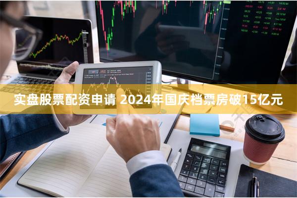 实盘股票配资申请 2024年国庆档票房破15亿元