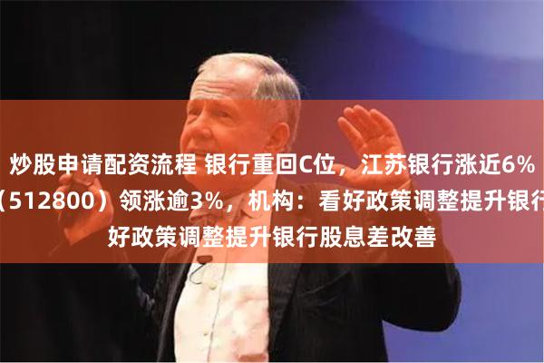 炒股申请配资流程 银行重回C位，江苏银行涨近6%，银行ETF（512800）领涨逾3%，机构：看好政策调整提升银行股息差改善