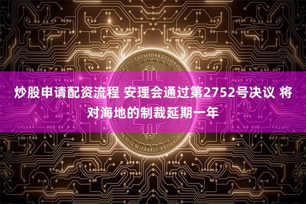 炒股申请配资流程 安理会通过第2752号决议 将对海地的制裁延期一年