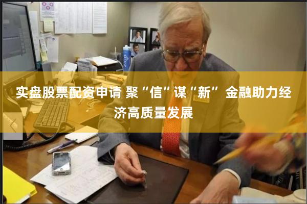 实盘股票配资申请 聚“信”谋“新” 金融助力经济高质量发展
