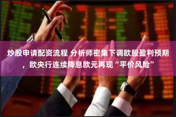 炒股申请配资流程 分析师密集下调欧股盈利预期，欧央行连续降息欧元再现“平价风险”