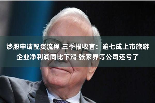 炒股申请配资流程 三季报收官：逾七成上市旅游企业净利润同比下滑 张家界等公司还亏了