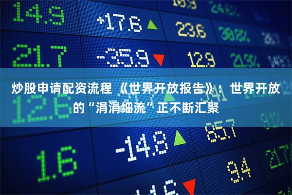 炒股申请配资流程 《世界开放报告》：世界开放的“涓涓细流”正不断汇聚
