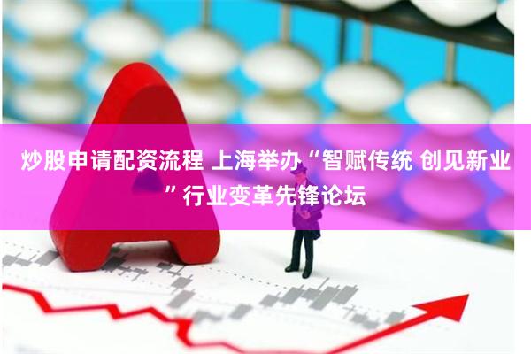 炒股申请配资流程 上海举办“智赋传统 创见新业”行业变革先锋论坛