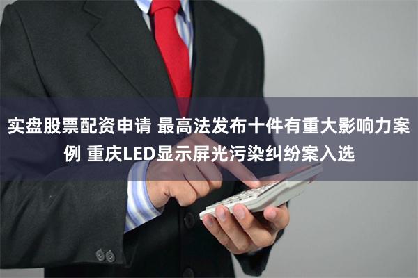 实盘股票配资申请 最高法发布十件有重大影响力案例 重庆LED显示屏光污染纠纷案入选