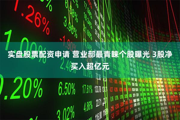 实盘股票配资申请 营业部最青睐个股曝光 3股净买入超亿元