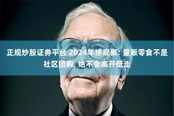 正规炒股证券平台 2024年终观察: 量贩零食不是社区团购, 绝不会高开低走