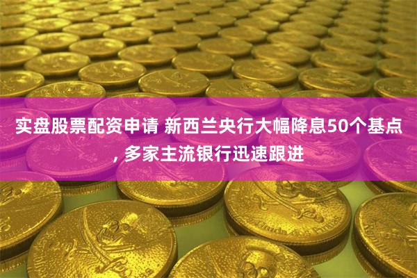 实盘股票配资申请 新西兰央行大幅降息50个基点, 多家主流银行迅速跟进
