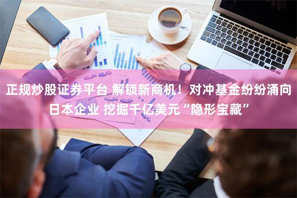 正规炒股证券平台 解锁新商机！对冲基金纷纷涌向日本企业 挖掘千亿美元“隐形宝藏”