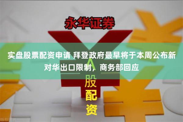 实盘股票配资申请 拜登政府最早将于本周公布新对华出口限制，商务部回应