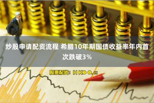 炒股申请配资流程 希腊10年期国债收益率年内首次跌破3%
