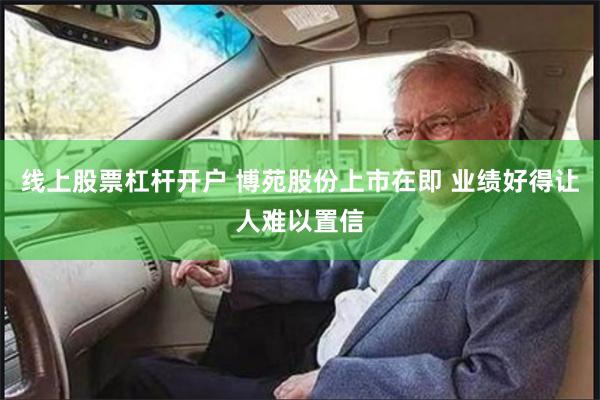 线上股票杠杆开户 博苑股份上市在即 业绩好得让人难以置信