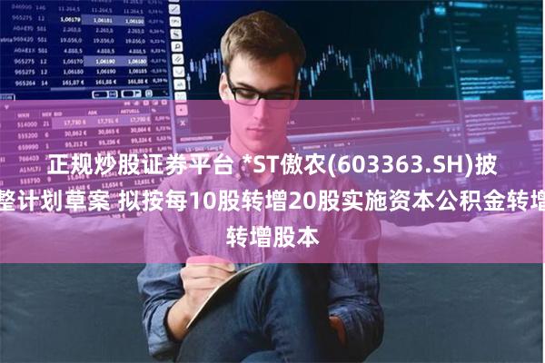 正规炒股证券平台 *ST傲农(603363.SH)披露重整计划草案 拟按每10股转增20股实施资本公积金转增股本