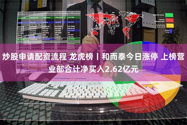 炒股申请配资流程 龙虎榜丨和而泰今日涨停 上榜营业部合计净买入2.62亿元