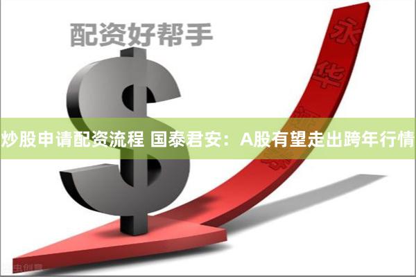 炒股申请配资流程 国泰君安：A股有望走出跨年行情