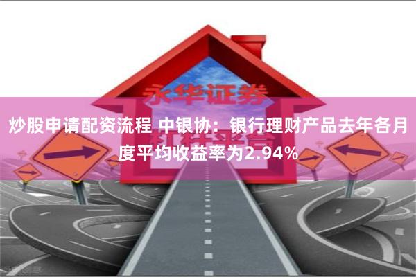 炒股申请配资流程 中银协：银行理财产品去年各月度平均收益率为