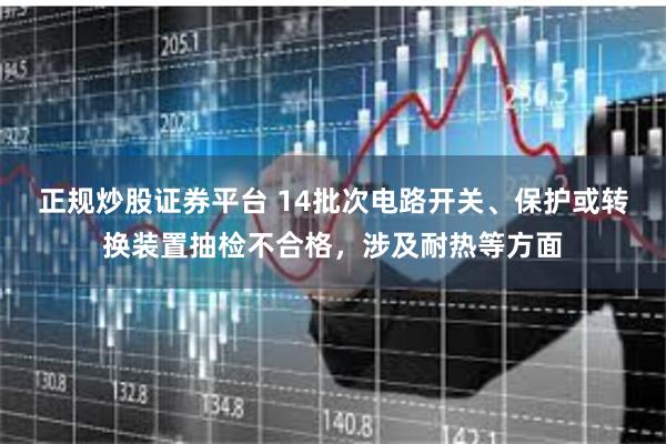 正规炒股证券平台 14批次电路开关、保护或转换装置抽检不合格