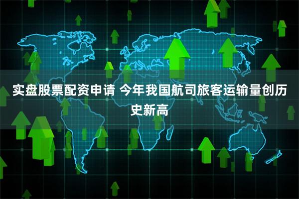 实盘股票配资申请 今年我国航司旅客运输量创历史新高