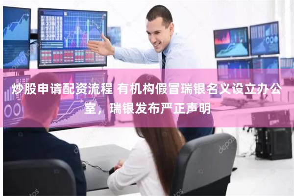 炒股申请配资流程 有机构假冒瑞银名义设立办公室，瑞银发布严正