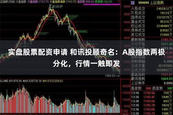 实盘股票配资申请 和讯投顾奇名：A股指数两极分化，行情一触即
