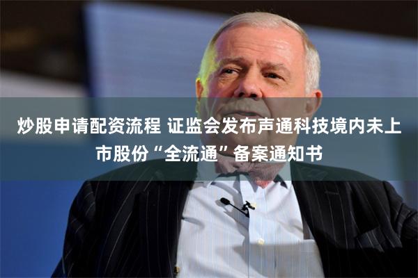 炒股申请配资流程 证监会发布声通科技境内未上市股份“全流通”