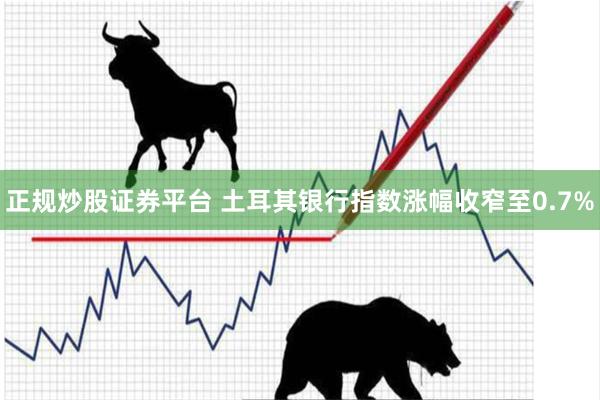 正规炒股证券平台 土耳其银行指数涨幅收窄至0.7%