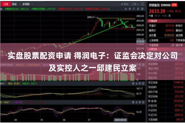 实盘股票配资申请 得润电子：证监会决定对公司及实控人之一邱建