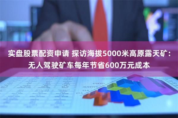 实盘股票配资申请 探访海拔5000米高原露天矿：无人驾驶矿车