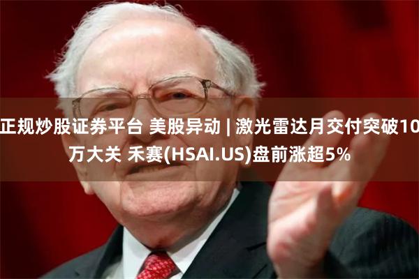 正规炒股证券平台 美股异动 | 激光雷达月交付突破10万大关