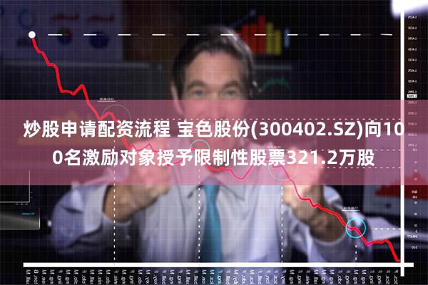 炒股申请配资流程 宝色股份(300402.SZ)向100名激